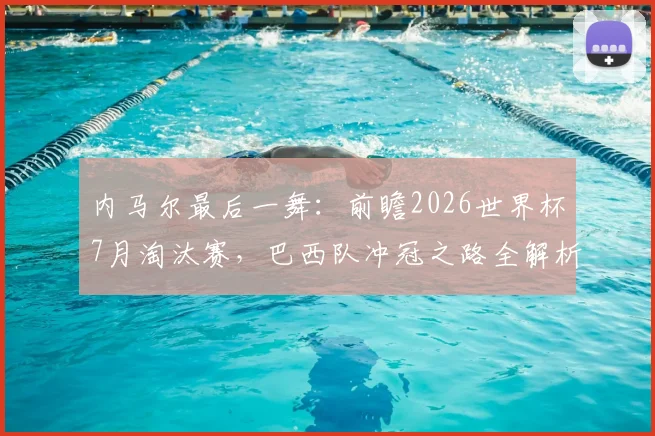 内马尔最后一舞：前瞻2026世界杯7月淘汰赛，巴西队冲冠之路全解析