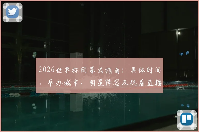 2026世界杯闭幕式指南:具体时间、举办城市、明星阵容及观看直播全攻略