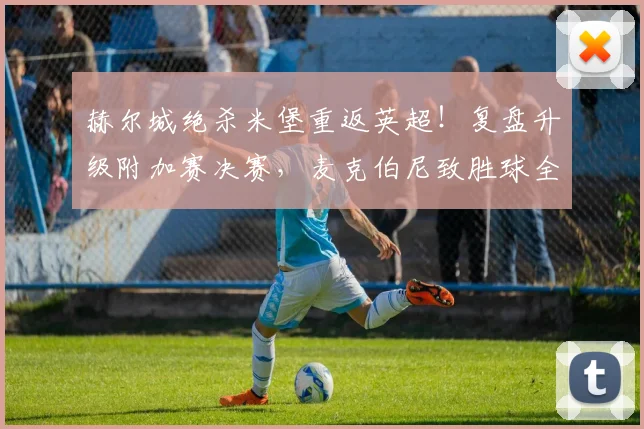 赫尔城绝杀米堡重返英超！复盘升级附加赛决赛，麦克伯尼致胜球全过程解析