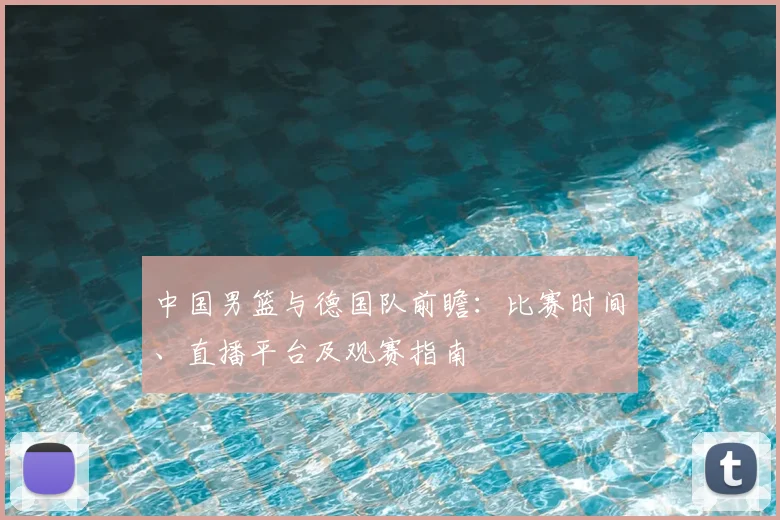 中国男篮与德国队前瞻:比赛时间、直播平台及观赛指南