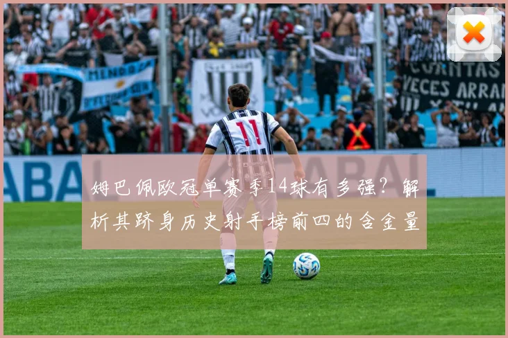 姆巴佩欧冠单赛季14球有多强?解析其跻身历史射手榜前四的含金量