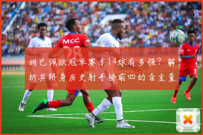 姆巴佩欧冠单赛季14球有多强？解析其跻身历史射手榜前四的含金量