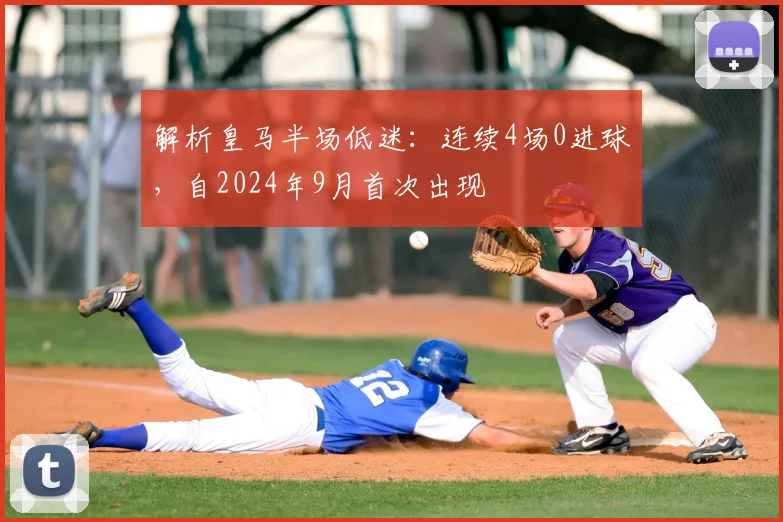 解析皇马半场低迷:连续4场0进球,自2024年9月首次出现