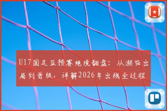 U17国足亚预赛绝境翻盘：从濒临出局到晋级，详解2026年出线全过程与关键赛果