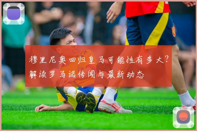 穆里尼奥回归皇马可能性有多大？解读罗马诺传闻与最新动态