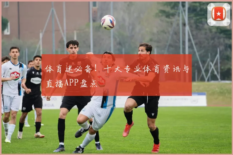 体育迷必备！十大专业体育资讯与直播APP盘点