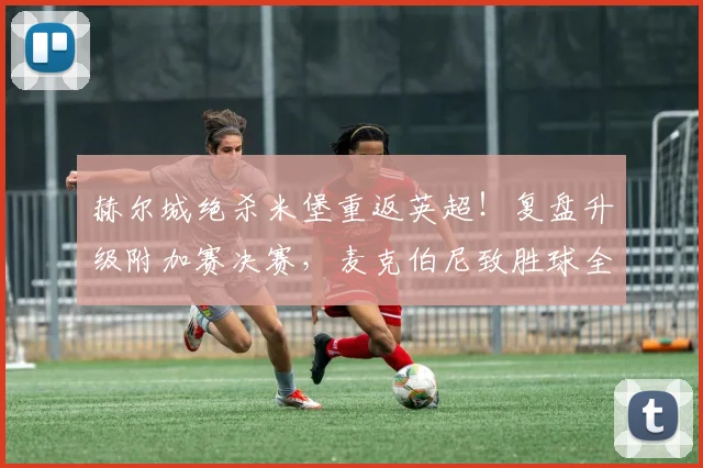 赫尔城绝杀米堡重返英超！复盘升级附加赛决赛，麦克伯尼致胜球全过程解析