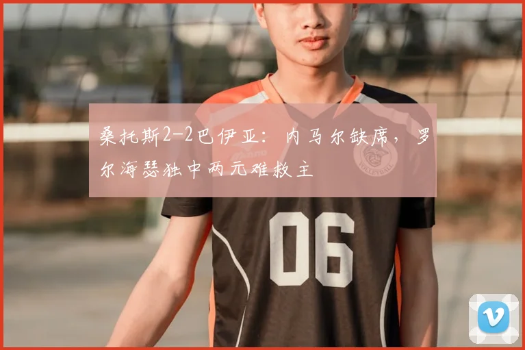 桑托斯2-2巴伊亚：内马尔缺席，罗尔海瑟独中两元难救主