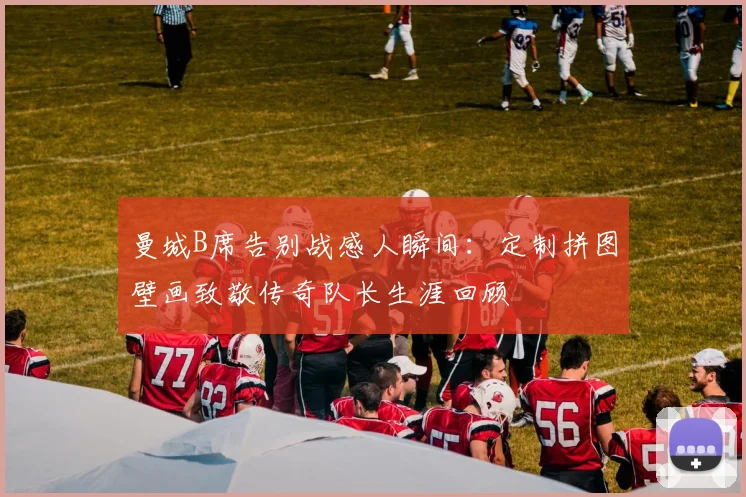 曼城B席告别战感人瞬间：定制拼图壁画致敬传奇队长生涯回顾