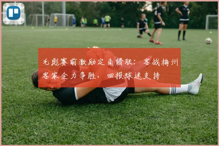 毛彪赛前激励定南赣联：客战梅州客家全力争胜，回报球迷支持