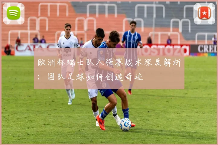 欧洲杯瑞士队八强赛战术深度解析：团队足球如何创造奇迹