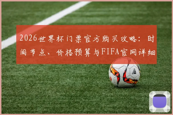 2026世界杯门票官方购买攻略:时间节点、价格预算与FIFA官网详细步骤解析