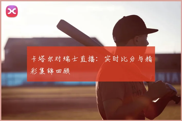 卡塔尔对瑞士直播:实时比分与精彩集锦回顾