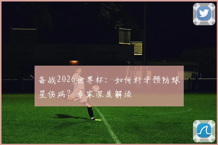 备战2026世界杯:如何科学预防球星伤病?专家深度解读