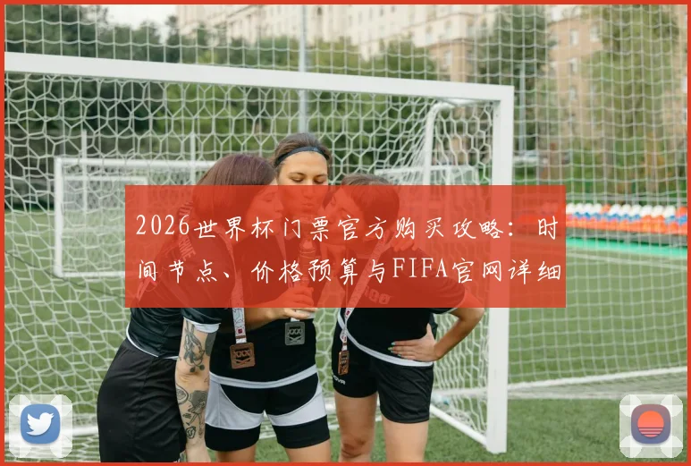 2026世界杯门票官方购买攻略：时间节点、价格预算与FIFA官网详细步骤解析