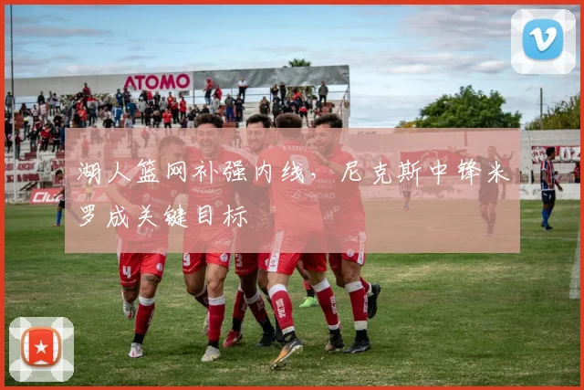 湖人篮网补强内线,尼克斯中锋米罗成关键目标